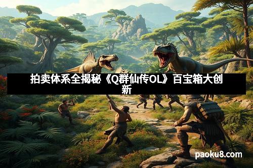 拍卖体系全揭秘《Q群仙传OL》百宝箱大创新