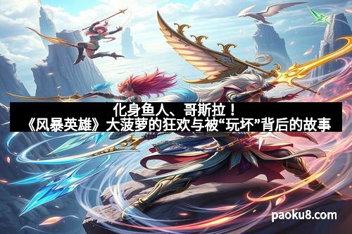 化身鱼人、哥斯拉！《风暴英雄》大菠萝的狂欢与被“玩坏”背后的故事